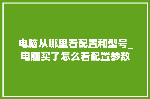 电脑从哪里看配置和型号_电脑买了怎么看配置参数