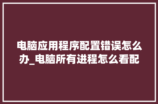电脑应用程序配置错误怎么办_电脑所有进程怎么看配置高低