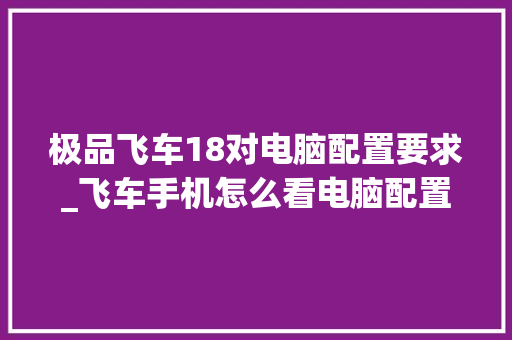 极品飞车18对电脑配置要求_飞车手机怎么看电脑配置高低