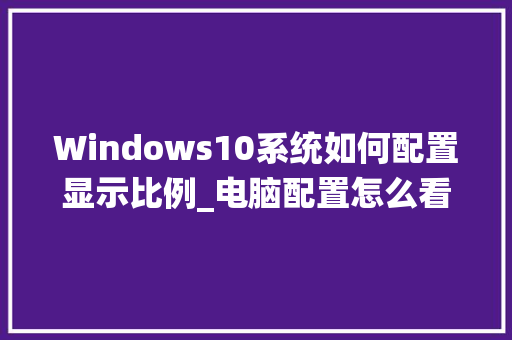 Windows10系统如何配置显示比例_电脑配置怎么看比例多少