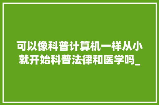 可以像科普计算机一样从小就开始科普法律和医学吗_科普电脑基础知识大全 可以像科普计算机一样从小就开始科普法律和医学吗_科普电脑基础知识大全