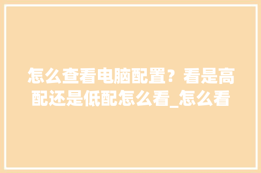 怎么查看电脑配置？看是高配还是低配怎么看_怎么看高配电脑配置参数