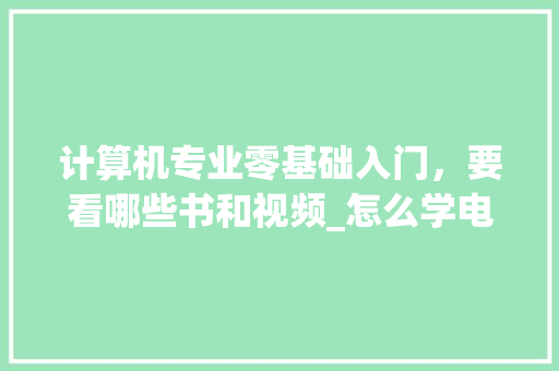 计算机专业零基础入门，要看哪些书和视频_怎么学电脑基础知识视频教程