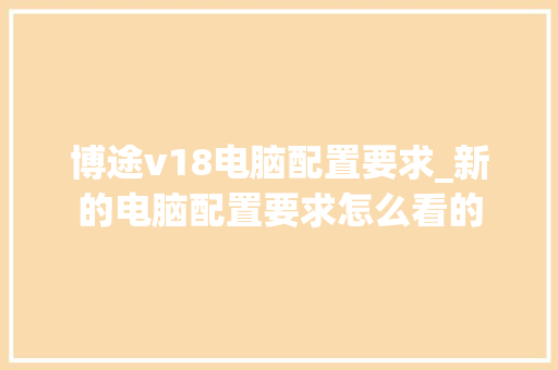 博途v18电脑配置要求_新的电脑配置要求怎么看的