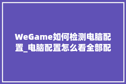 WeGame如何检测电脑配置_电脑配置怎么看全部配置