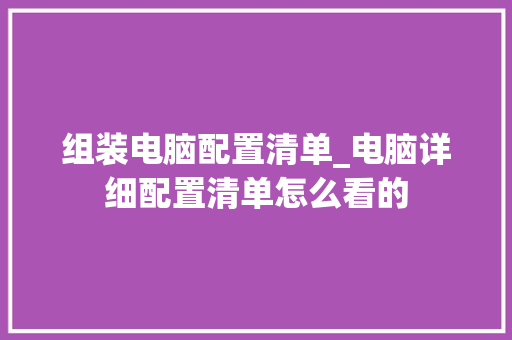 组装电脑配置清单_电脑详细配置清单怎么看的 组装电脑配置清单_电脑详细配置清单怎么看的
