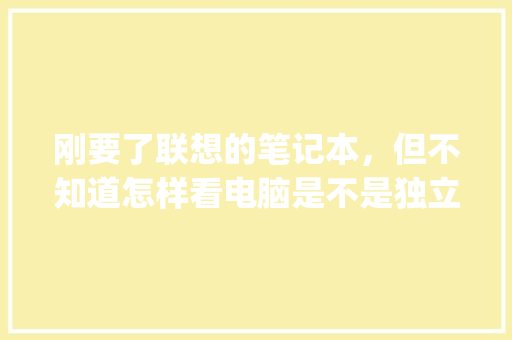 刚要了联想的笔记本，但不知道怎样看电脑是不是独立显卡_联想电脑怎么看配置显卡型号