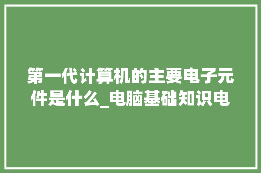 第一代计算机的主要电子元件是什么_电脑基础知识电子书