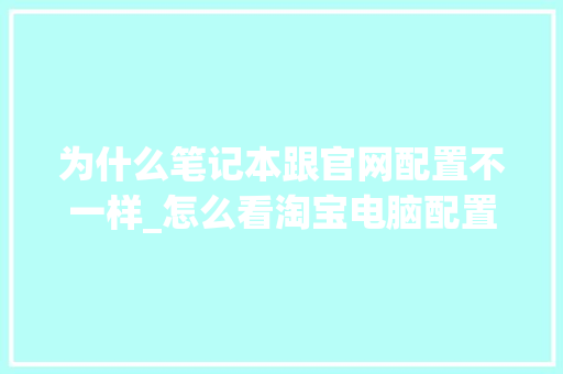 为什么笔记本跟官网配置不一样_怎么看淘宝电脑配置高低