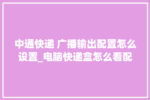 中通快递 广播输出配置怎么设置_电脑快递盒怎么看配置参数