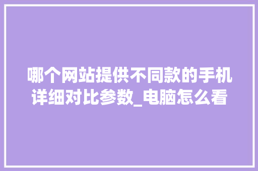哪个网站提供不同款的手机详细对比参数_电脑怎么看配置对比程序图