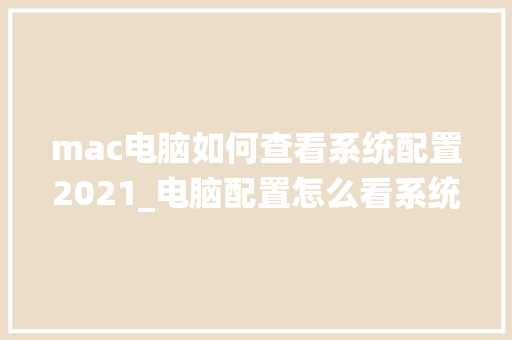 mac电脑如何查看系统配置2021_电脑配置怎么看系统配置高低