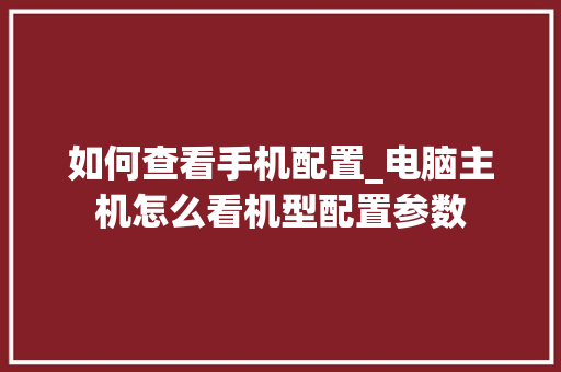 如何查看手机配置_电脑主机怎么看机型配置参数