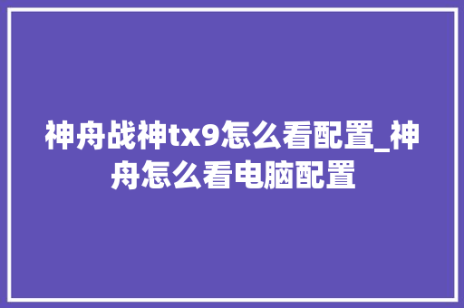 神舟战神tx9怎么看配置_神舟怎么看电脑配置
