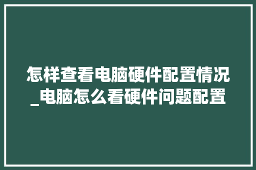 怎样查看电脑硬件配置情况_电脑怎么看硬件问题配置信息