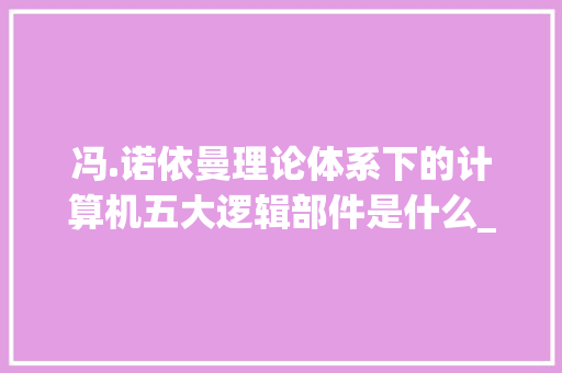 冯.诺依曼理论体系下的计算机五大逻辑部件是什么_电脑理论知识教程