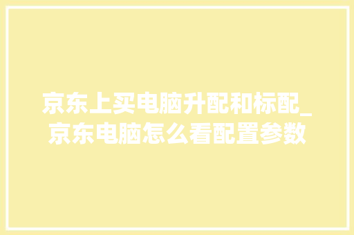 京东上买电脑升配和标配_京东电脑怎么看配置参数
