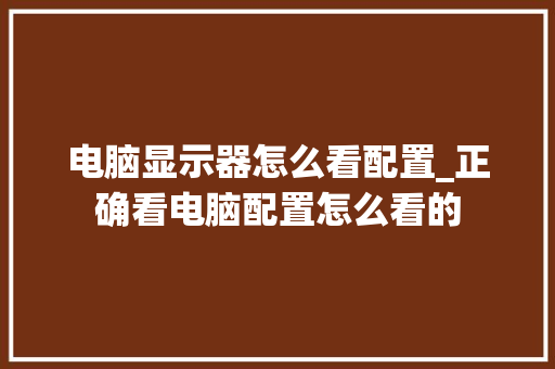电脑显示器怎么看配置_正确看电脑配置怎么看的