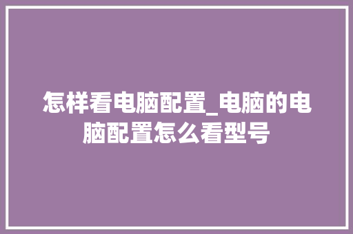怎样看电脑配置_电脑的电脑配置怎么看型号