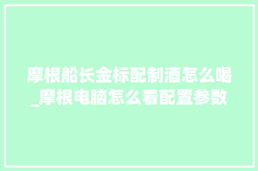 摩根船长金标配制酒怎么喝_摩根电脑怎么看配置参数表