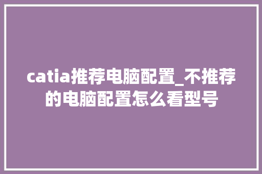 catia推荐电脑配置_不推荐的电脑配置怎么看型号