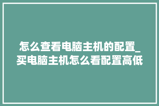 怎么查看电脑主机的配置_买电脑主机怎么看配置高低