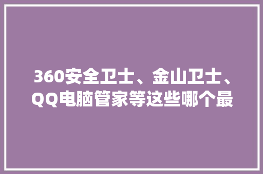 360安全卫士、金山卫士、QQ电脑管家等这些哪个最好用，最推荐_金山卫士怎么看cpu温度