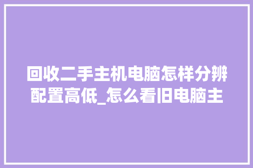 回收二手主机电脑怎样分辨配置高低_怎么看旧电脑主机配置参数