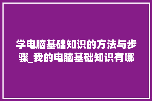学电脑基础知识的方法与步骤_我的电脑基础知识有哪些