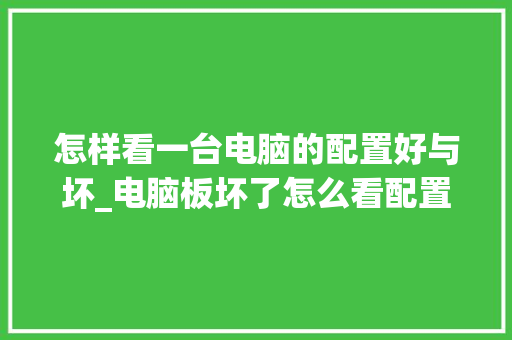 怎样看一台电脑的配置好与坏_电脑板坏了怎么看配置参数