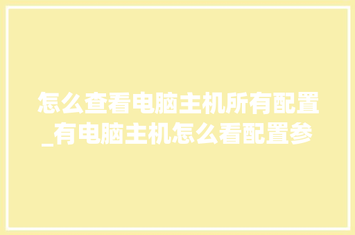 怎么查看电脑主机所有配置_有电脑主机怎么看配置参数