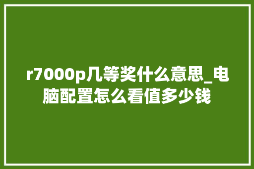 r7000p几等奖什么意思_电脑配置怎么看值多少钱