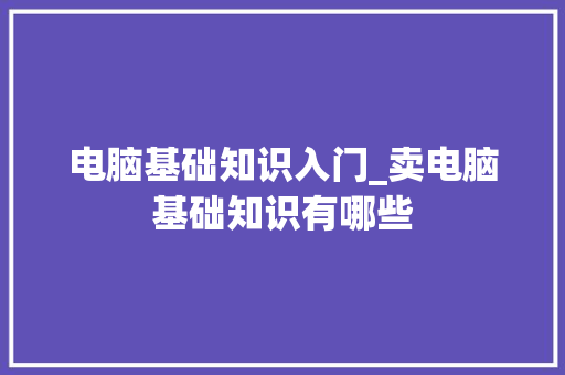 电脑基础知识入门_卖电脑基础知识有哪些