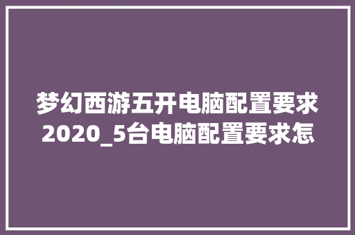 梦幻西游五开电脑配置要求2020_5台电脑配置要求怎么看型号