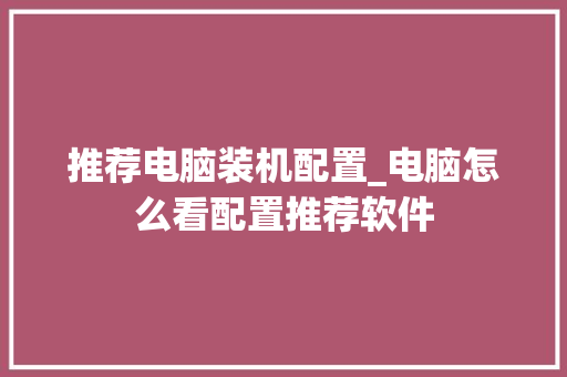 推荐电脑装机配置_电脑怎么看配置推荐软件