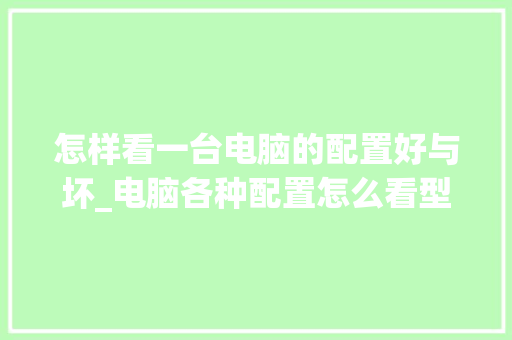 怎样看一台电脑的配置好与坏_电脑各种配置怎么看型号