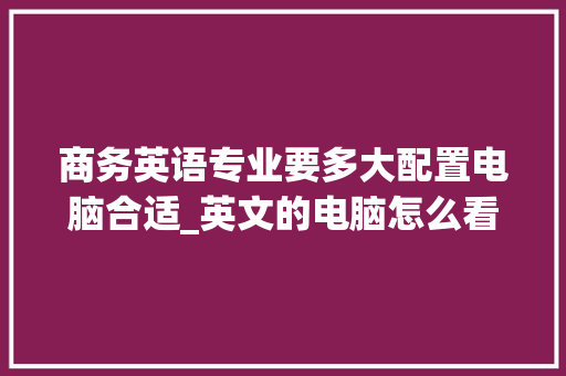商务英语专业要多大配置电脑合适_英文的电脑怎么看配置参数