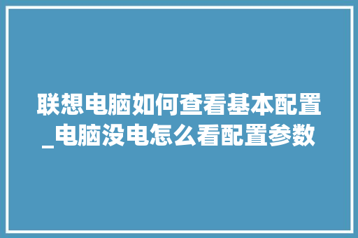 联想电脑如何查看基本配置_电脑没电怎么看配置参数