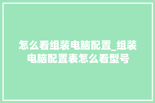 怎么看组装电脑配置_组装电脑配置表怎么看型号