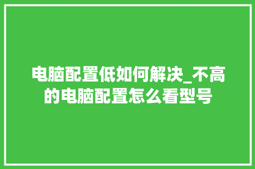 电脑配置低如何解决_不高的电脑配置怎么看型号