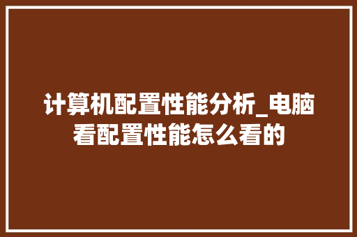 计算机配置性能分析_电脑看配置性能怎么看的