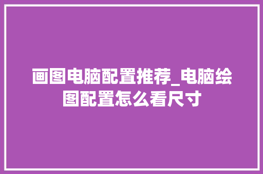 画图电脑配置推荐_电脑绘图配置怎么看尺寸