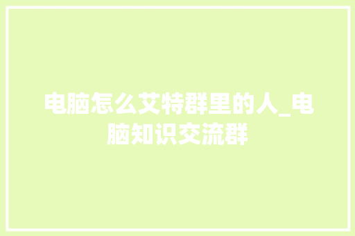 电脑怎么艾特群里的人_电脑知识交流群
