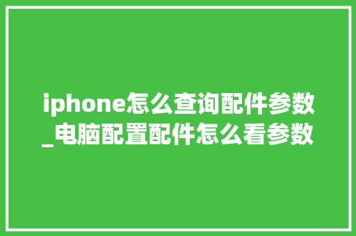 iphone怎么查询配件参数_电脑配置配件怎么看参数表 iphone怎么查询配件参数_电脑配置配件怎么看参数表