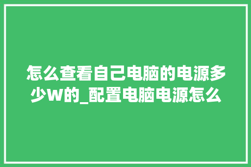 怎么查看自己电脑的电源多少W的_配置电脑电源怎么看多少瓦