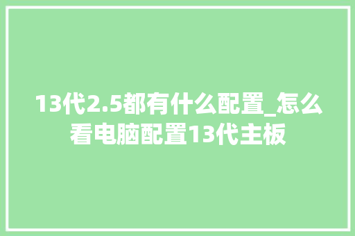13代2.5都有什么配置_怎么看电脑配置13代主板