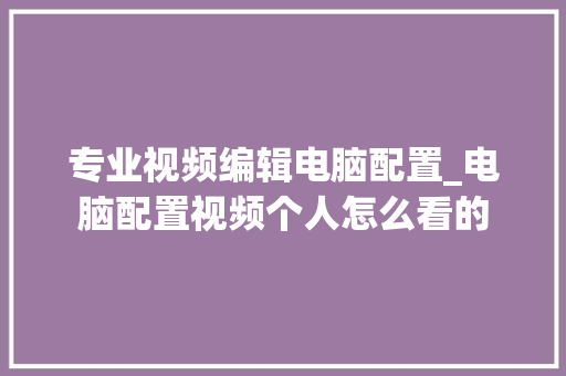 专业视频编辑电脑配置_电脑配置视频个人怎么看的