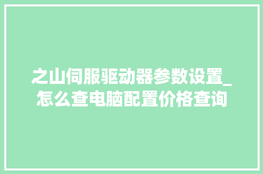 之山伺服驱动器参数设置_怎么查电脑配置价格查询
