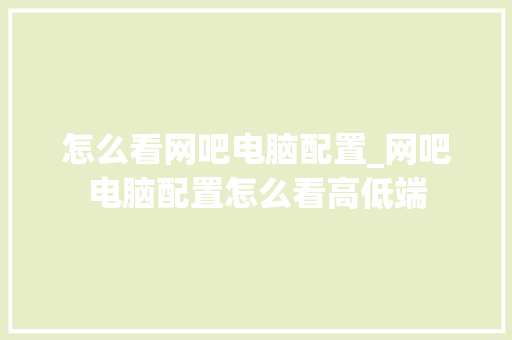 怎么看网吧电脑配置_网吧电脑配置怎么看高低端