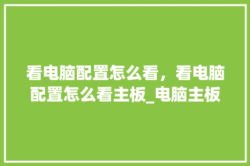 看电脑配置怎么看，看电脑配置怎么看主板_电脑主板怎么看配置高低